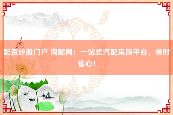配资炒股门户 淘配网：一站式汽配采购平台，省时省心！