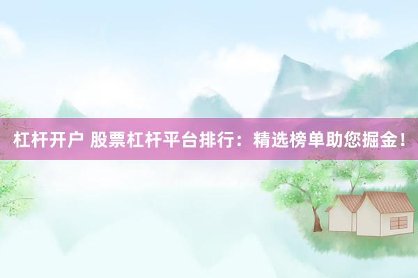 杠杆开户 股票杠杆平台排行：精选榜单助您掘金！
