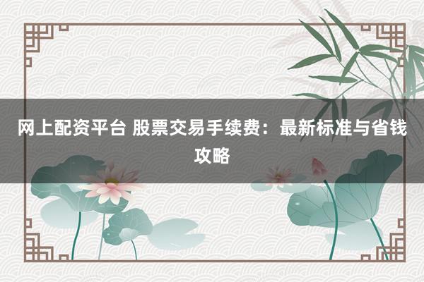 网上配资平台 股票交易手续费：最新标准与省钱攻略