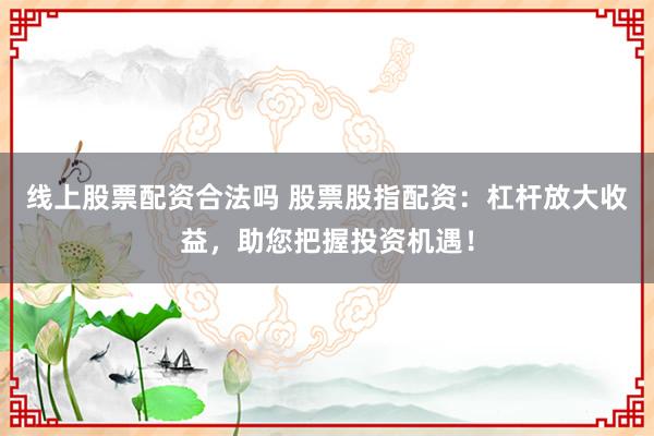 线上股票配资合法吗 股票股指配资：杠杆放大收益，助您把握投资机遇！