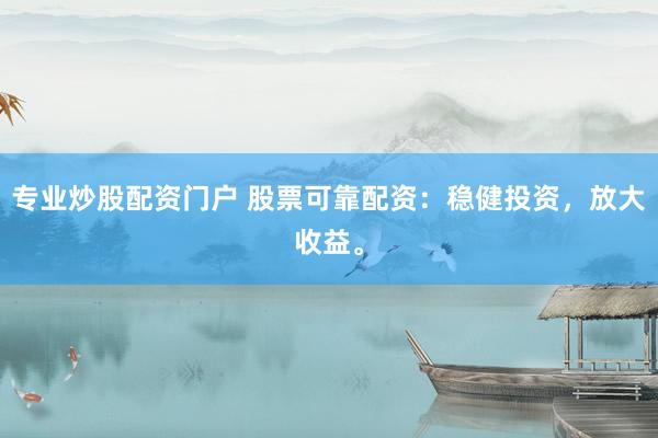 专业炒股配资门户 股票可靠配资：稳健投资，放大收益。