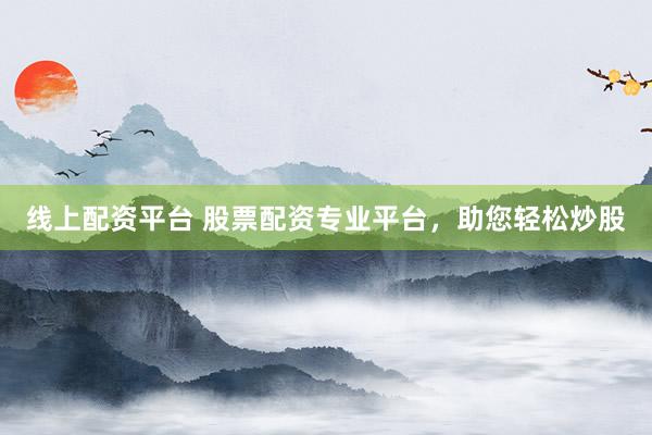 线上配资平台 股票配资专业平台，助您轻松炒股