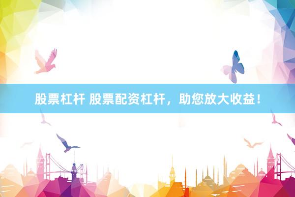 股票杠杆 股票配资杠杆，助您放大收益！