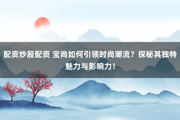 配资炒股配资 宝尚如何引领时尚潮流？探秘其独特魅力与影响力！