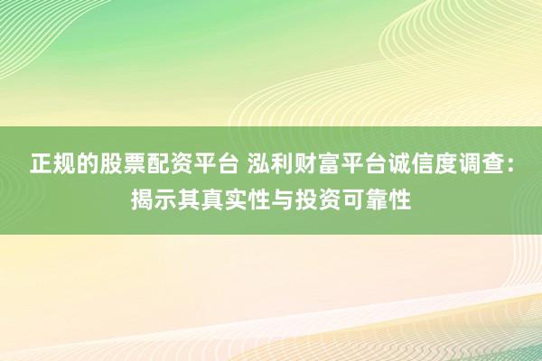 正规的股票配资平台 泓利财富平台诚信度调查：揭示其真实性与投资可靠性