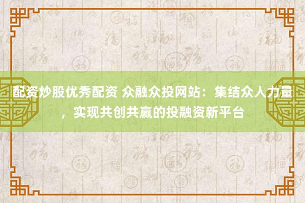 配资炒股优秀配资 众融众投网站：集结众人力量，实现共创共赢的投融资新平台