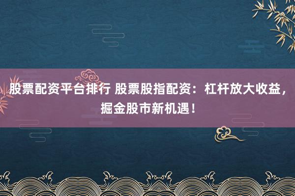 股票配资平台排行 股票股指配资：杠杆放大收益，掘金股市新机遇！