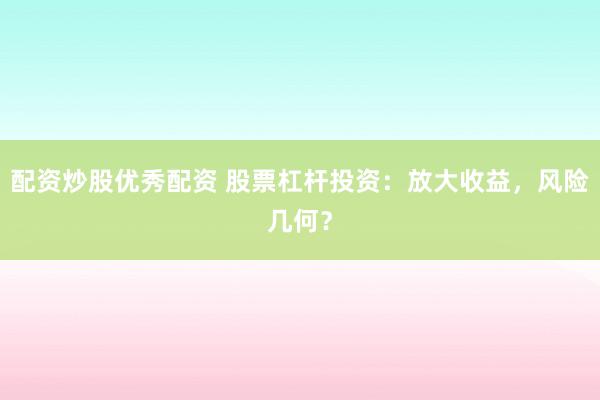 配资炒股优秀配资 股票杠杆投资：放大收益，风险几何？