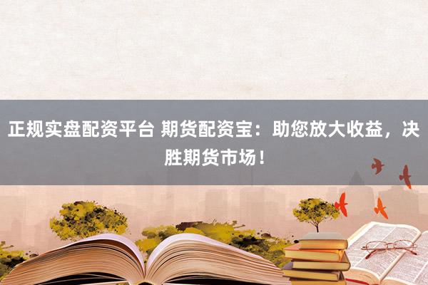 正规实盘配资平台 期货配资宝：助您放大收益，决胜期货市场！
