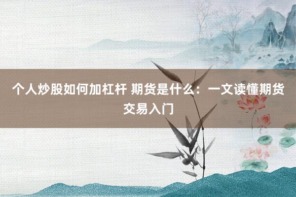 个人炒股如何加杠杆 期货是什么：一文读懂期货交易入门