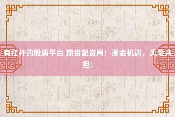 有杠杆的股票平台 期货配资圈：掘金机遇，风险共担！