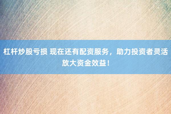 杠杆炒股亏损 现在还有配资服务，助力投资者灵活放大资金效益！