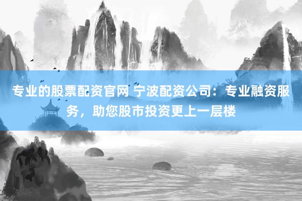 专业的股票配资官网 宁波配资公司：专业融资服务，助您股市投资更上一层楼