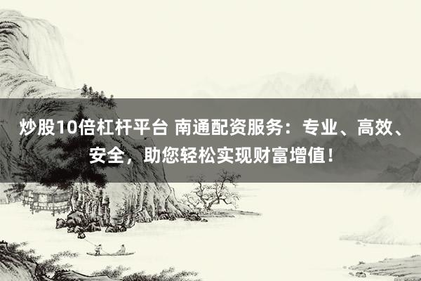 炒股10倍杠杆平台 南通配资服务：专业、高效、安全，助您轻松实现财富增值！