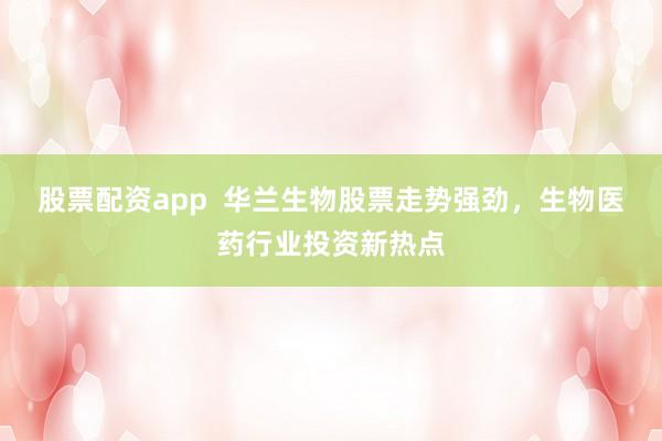 股票配资app  华兰生物股票走势强劲，生物医药行业投资新热点
