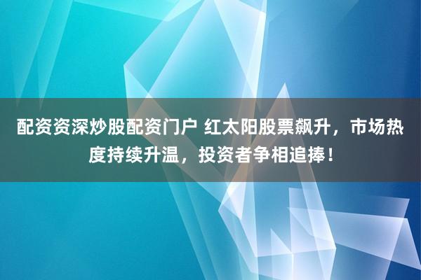 配资资深炒股配资门户 红太阳股票飙升，市场热度持续升温，投资者争相追捧！