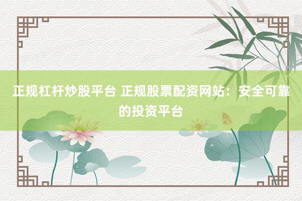 正规杠杆炒股平台 正规股票配资网站：安全可靠的投资平台