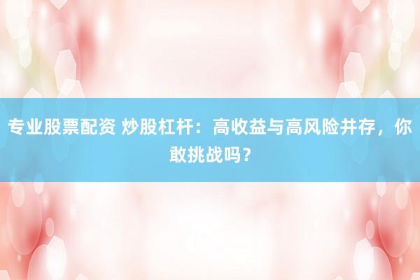 专业股票配资 炒股杠杆：高收益与高风险并存，你敢挑战吗？