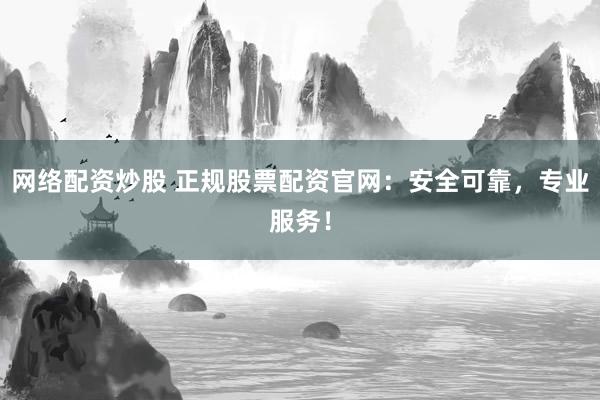 网络配资炒股 正规股票配资官网：安全可靠，专业服务！