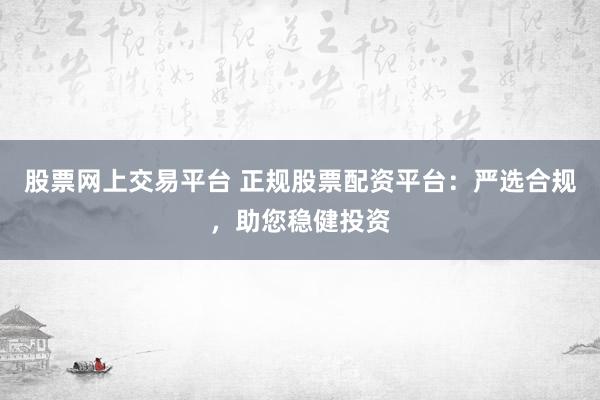 股票网上交易平台 正规股票配资平台：严选合规，助您稳健投资