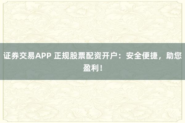 证券交易APP 正规股票配资开户：安全便捷，助您盈利！