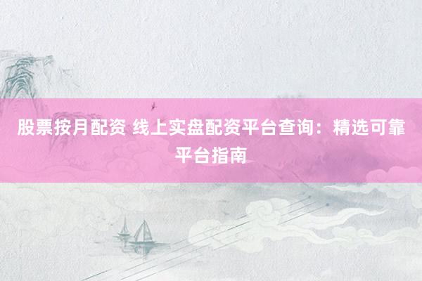 股票按月配资 线上实盘配资平台查询：精选可靠平台指南
