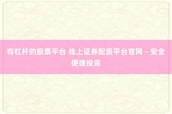 有杠杆的股票平台 线上证券配资平台官网 - 安全便捷投资