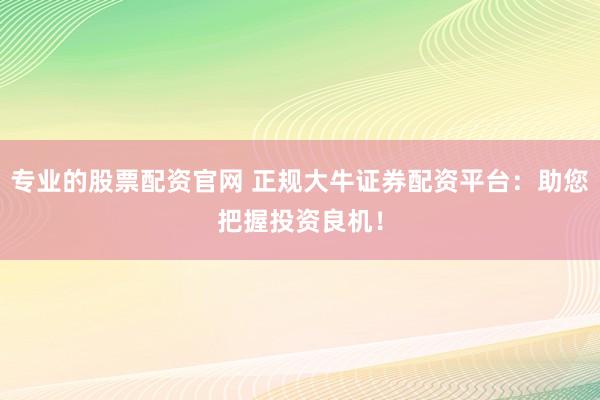 专业的股票配资官网 正规大牛证券配资平台：助您把握投资良机！