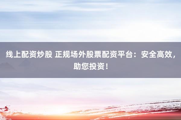 线上配资炒股 正规场外股票配资平台：安全高效，助您投资！