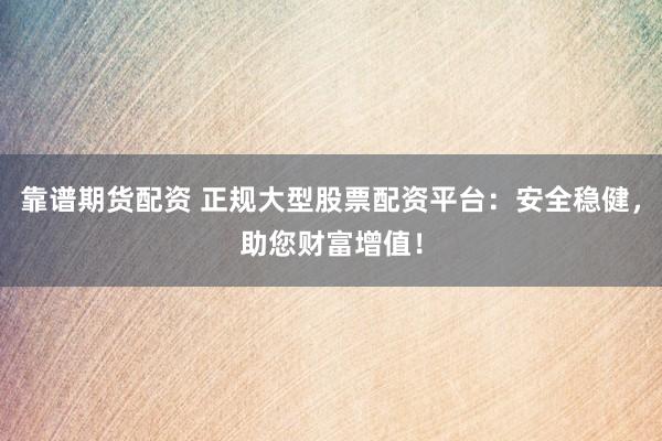 靠谱期货配资 正规大型股票配资平台：安全稳健，助您财富增值！