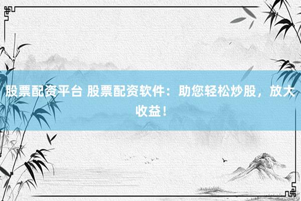 股票配资平台 股票配资软件：助您轻松炒股，放大收益！