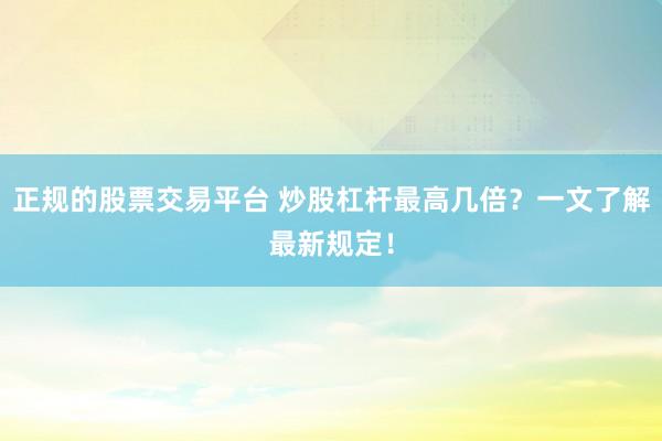 正规的股票交易平台 炒股杠杆最高几倍？一文了解最新规定！
