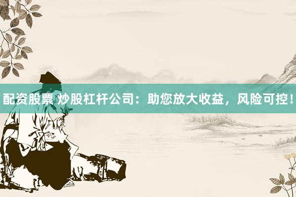 配资股票 炒股杠杆公司：助您放大收益，风险可控！