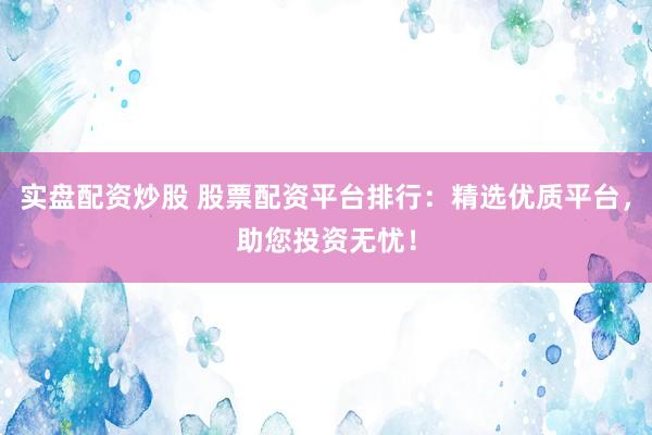 实盘配资炒股 股票配资平台排行：精选优质平台，助您投资无忧！