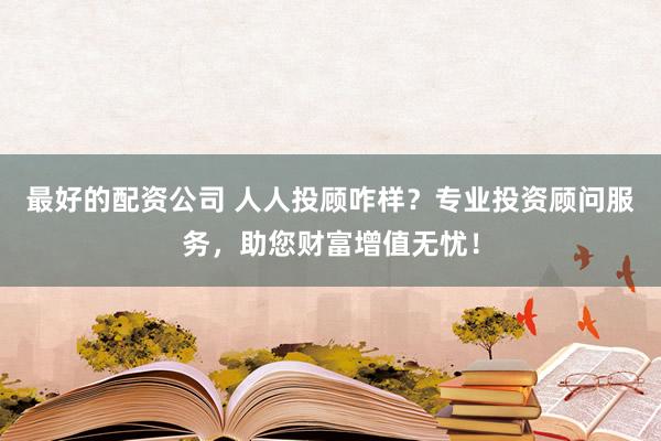 最好的配资公司 人人投顾咋样？专业投资顾问服务，助您财富增值无忧！