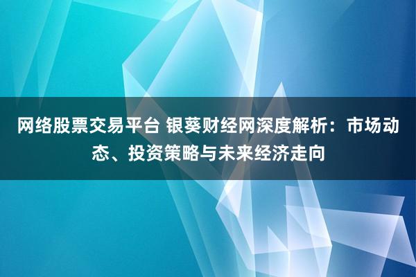 网络股票交易平台 银葵财经网深度解析：市场动态、投资策略与未来经济走向
