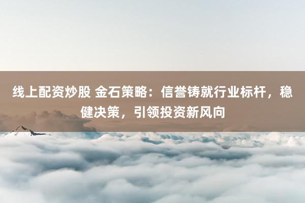线上配资炒股 金石策略：信誉铸就行业标杆，稳健决策，引领投资新风向