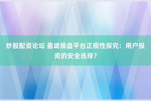 炒股配资论坛 盈珑操盘平台正规性探究：用户投资的安全选择？