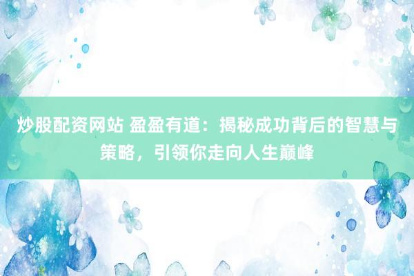 炒股配资网站 盈盈有道：揭秘成功背后的智慧与策略，引领你走向人生巅峰