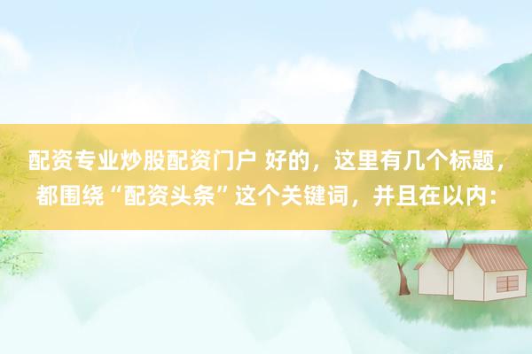 配资专业炒股配资门户 好的，这里有几个标题，都围绕“配资头条”这个关键词，并且在以内：