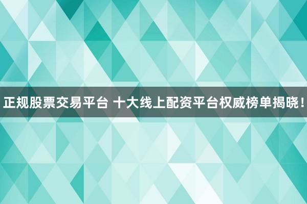 正规股票交易平台 十大线上配资平台权威榜单揭晓！