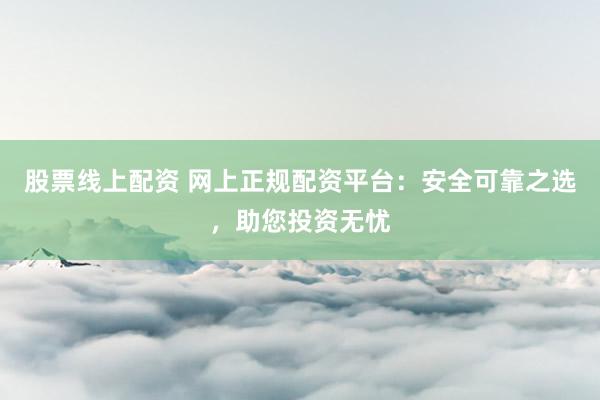 股票线上配资 网上正规配资平台：安全可靠之选，助您投资无忧