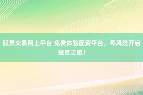 股票交易网上平台 免费体验配资平台，零风险开启投资之旅！