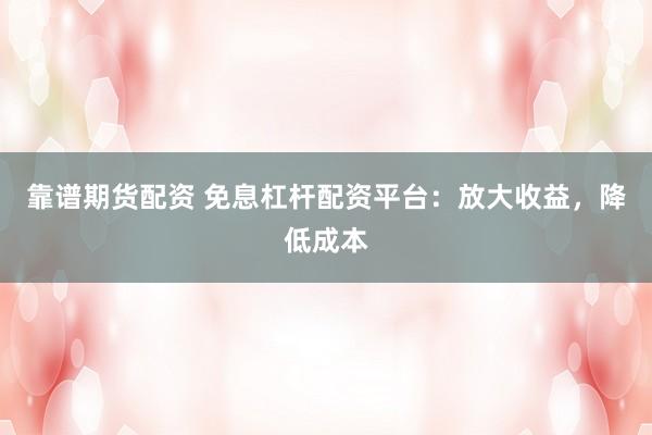 靠谱期货配资 免息杠杆配资平台：放大收益，降低成本