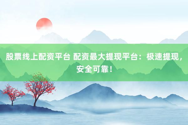 股票线上配资平台 配资最大提现平台：极速提现，安全可靠！