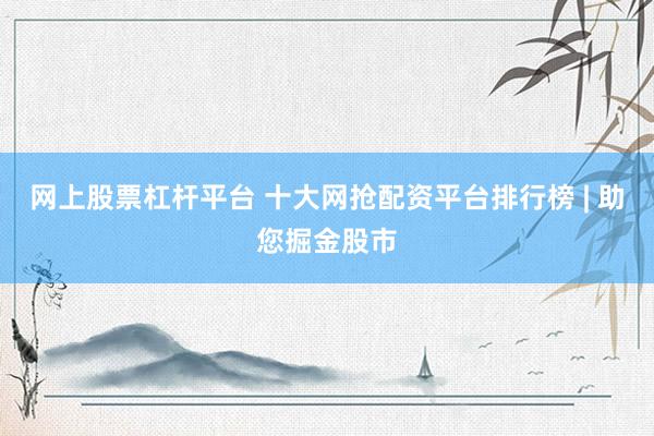 网上股票杠杆平台 十大网抢配资平台排行榜 | 助您掘金股市