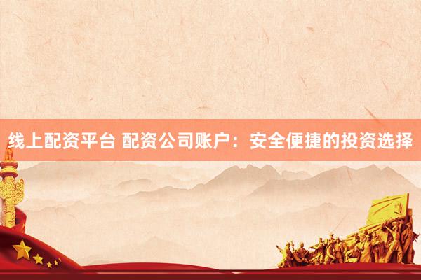 线上配资平台 配资公司账户：安全便捷的投资选择