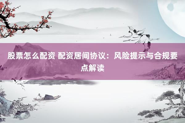 股票怎么配资 配资居间协议：风险提示与合规要点解读