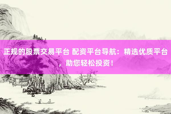 正规的股票交易平台 配资平台导航：精选优质平台，助您轻松投资！