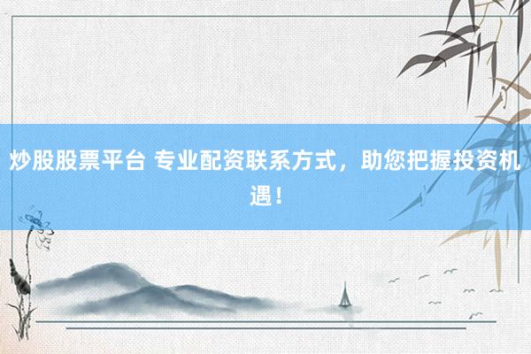 炒股股票平台 专业配资联系方式，助您把握投资机遇！